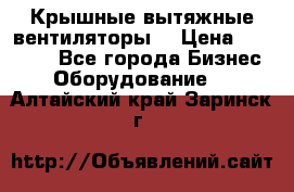 Крышные вытяжные вентиляторы  › Цена ­ 12 000 - Все города Бизнес » Оборудование   . Алтайский край,Заринск г.